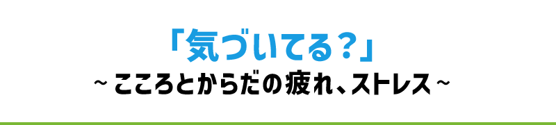 こころとからだの疲れ、ストレスに気づいていますか？
